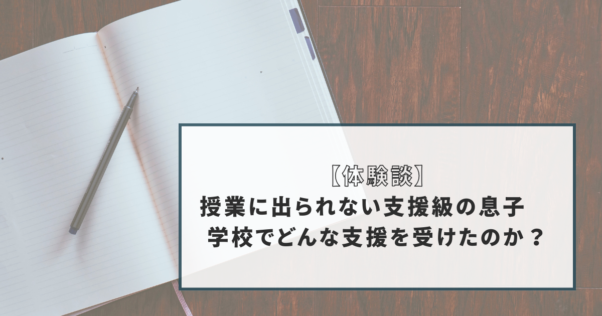 【体験談】授業に出られない支援級の息子 学校でどんな支援があったのか？