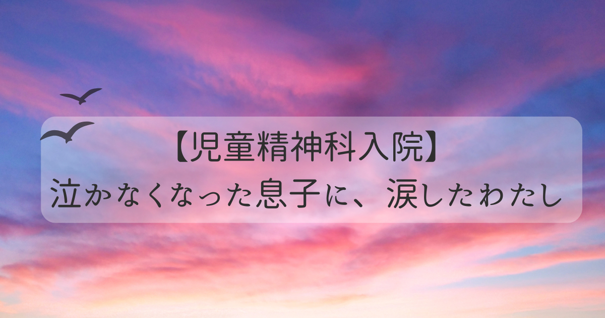 【児童精神科入院】泣かなくなった息子に、涙したわたし