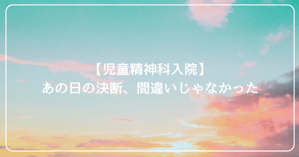【児童精神科入院】子どもを入院させた母の葛藤と決断｜罪悪感から抜け出すまで