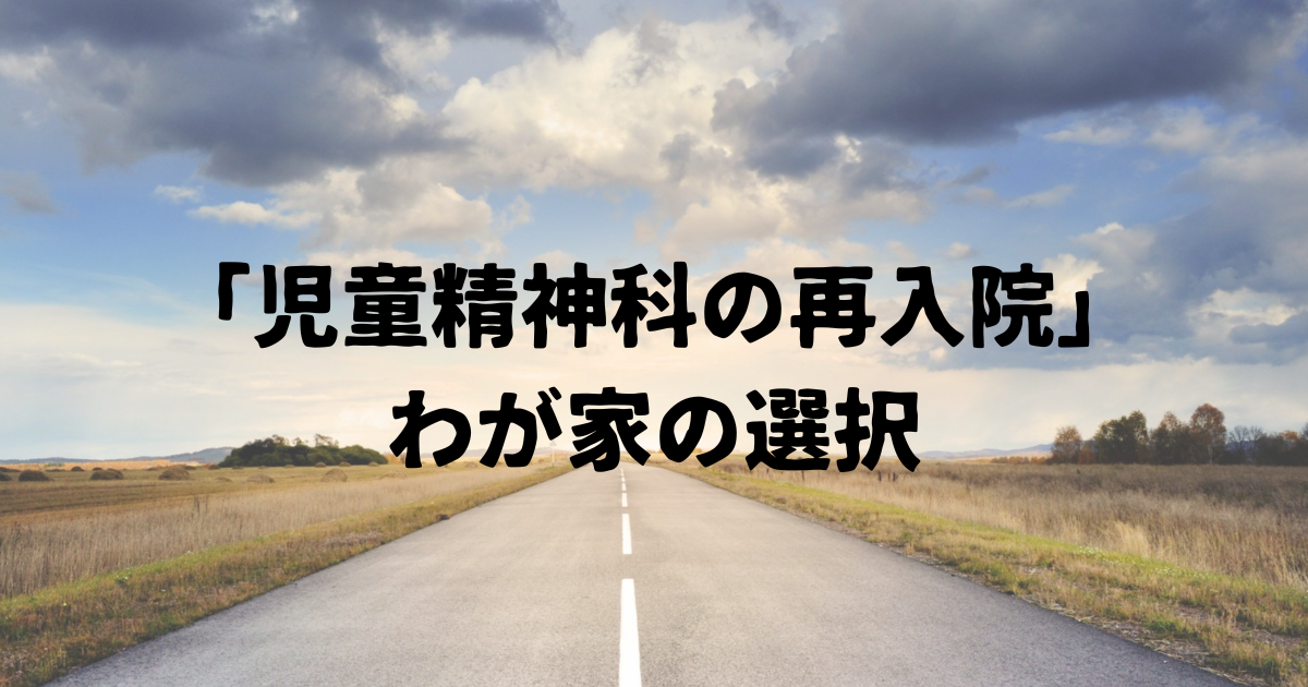 「児童精神科の再入院」どうする？悩んだ末に出した、わが家の選択